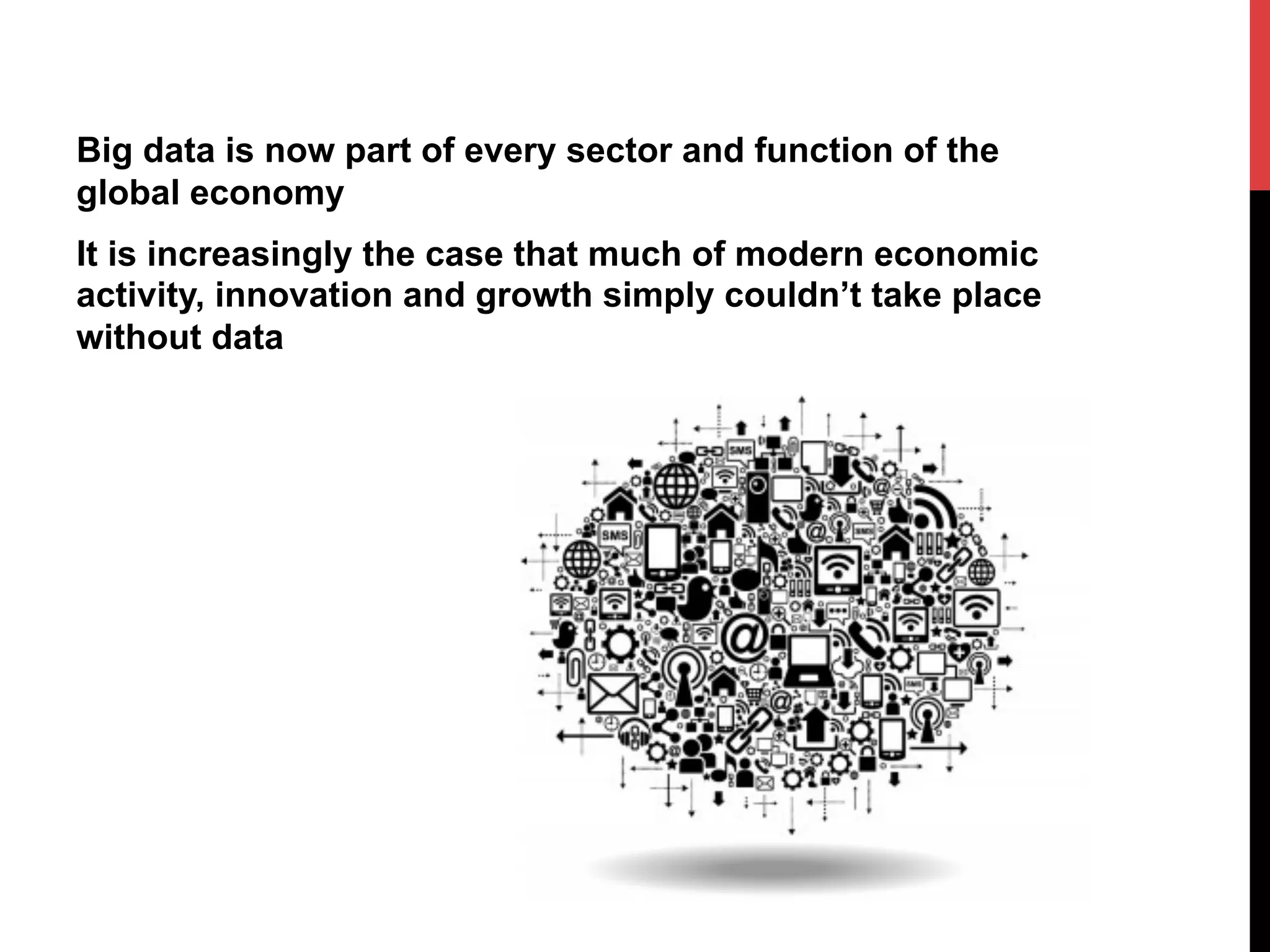 Big data is now part of every sector and function of the
global economy
It is increasingly the case that much of modern economic
activity, innovation and growth simply couldn’t take place
without data

 