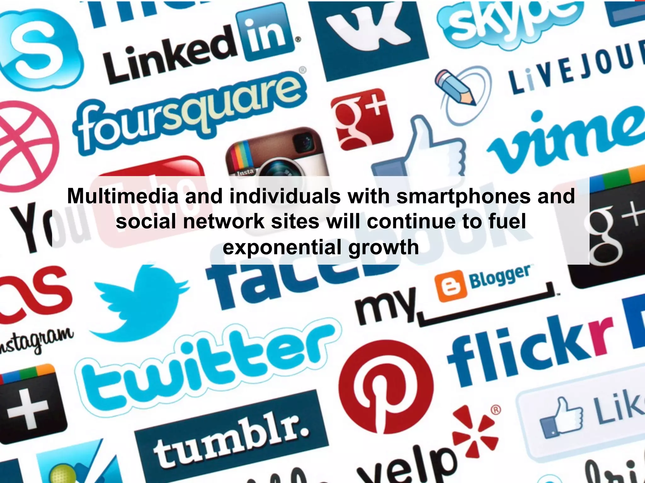 Multimedia and individuals with smartphones and
social network sites will continue to fuel
exponential growth

 