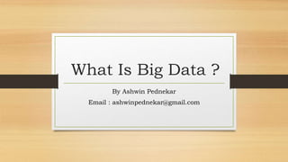 What Is Big Data ?
By Ashwin Pednekar
Email : ashwinpednekar@gmail.com
 