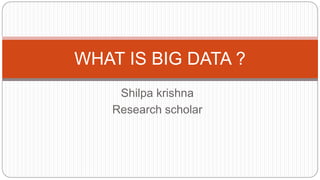 Shilpa krishna
Research scholar
WHAT IS BIG DATA ?
 