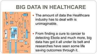 BIG DATA IN HEALTHCARE
 The amount of data the Healthcare
industry has to deal with is
unimaginable.
 From finding a cur...