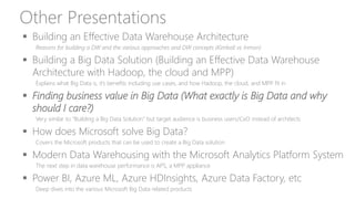 Other Presentations
 Building an Effective Data Warehouse Architecture
Reasons for building a DW and the various approaches and DW concepts (Kimball vs Inmon)
 Building a Big Data Solution (Building an Effective Data Warehouse
Architecture with Hadoop, the cloud and MPP)
Explains what Big Data is, it’s benefits including use cases, and how Hadoop, the cloud, and MPP fit in
 Finding business value in Big Data (What exactly is Big Data and why
should I care?)
Very similar to “Building a Big Data Solution” but target audience is business users/CxO instead of architects
 How does Microsoft solve Big Data?
Covers the Microsoft products that can be used to create a Big Data solution
 Modern Data Warehousing with the Microsoft Analytics Platform System
The next step in data warehouse performance is APS, a MPP appliance
 Power BI, Azure ML, Azure HDInsights, Azure Data Factory, etc
Deep dives into the various Microsoft Big Data related products
 