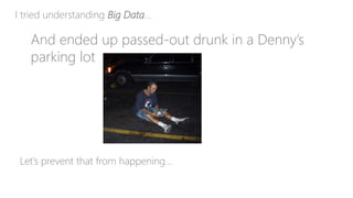 I tried understanding Big Data…
And ended up passed-out drunk in a Denny’s
parking lot
Let’s prevent that from happening…
 
