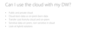 Can I use the cloud with my DW?
• Public and private cloud
• Cloud-born data vs on-prem born data
• Transfer cost from/to cloud and on-prem
• Sensitive data on-prem, non-sensitive in cloud
• Look at hybrid solutions
 
