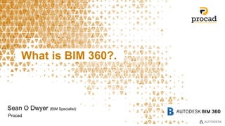 What is BIM 360?.
Sean O Dwyer (BIM Specialist)
Procad
 