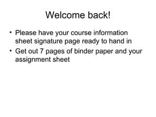 Welcome back!
• Please have your course information
sheet signature page ready to hand in
• Get out 7 pages of binder paper and your
assignment sheet
 