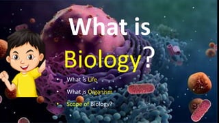 What is
Biology?
• What is Life
• What is Organism
• Scope of Biology?
 