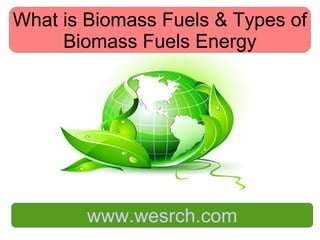 What is Biomass Fuels & Types of
Biomass Fuels Energy
www.wesrch.com
 