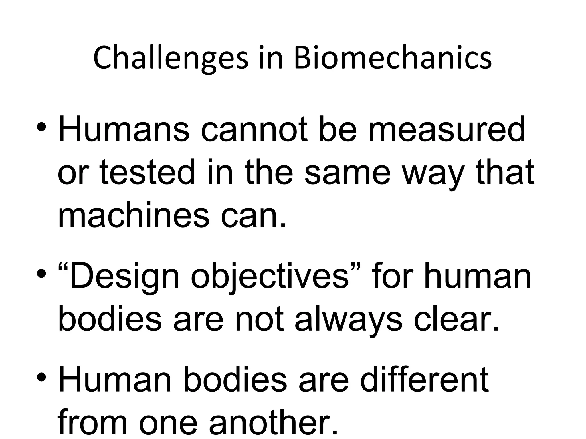Challenges in Biomechanics
• Humans cannot be measured
or tested in the same way that
machines can.
• “Design objectives” for human
bodies are not always clear.
• Human bodies are different
from one another.
 
