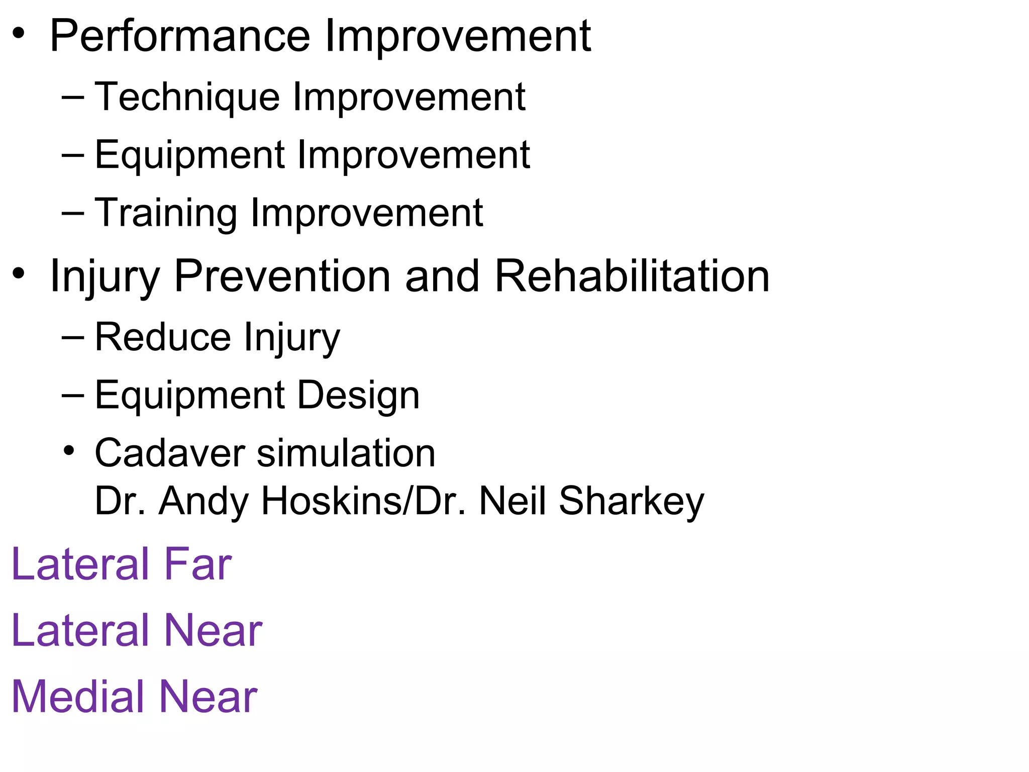 • Performance Improvement
– Technique Improvement
– Equipment Improvement
– Training Improvement
• Injury Prevention and Rehabilitation
– Reduce Injury
– Equipment Design
• Cadaver simulation
Dr. Andy Hoskins/Dr. Neil Sharkey
Lateral Far
Lateral Near
Medial Near
 