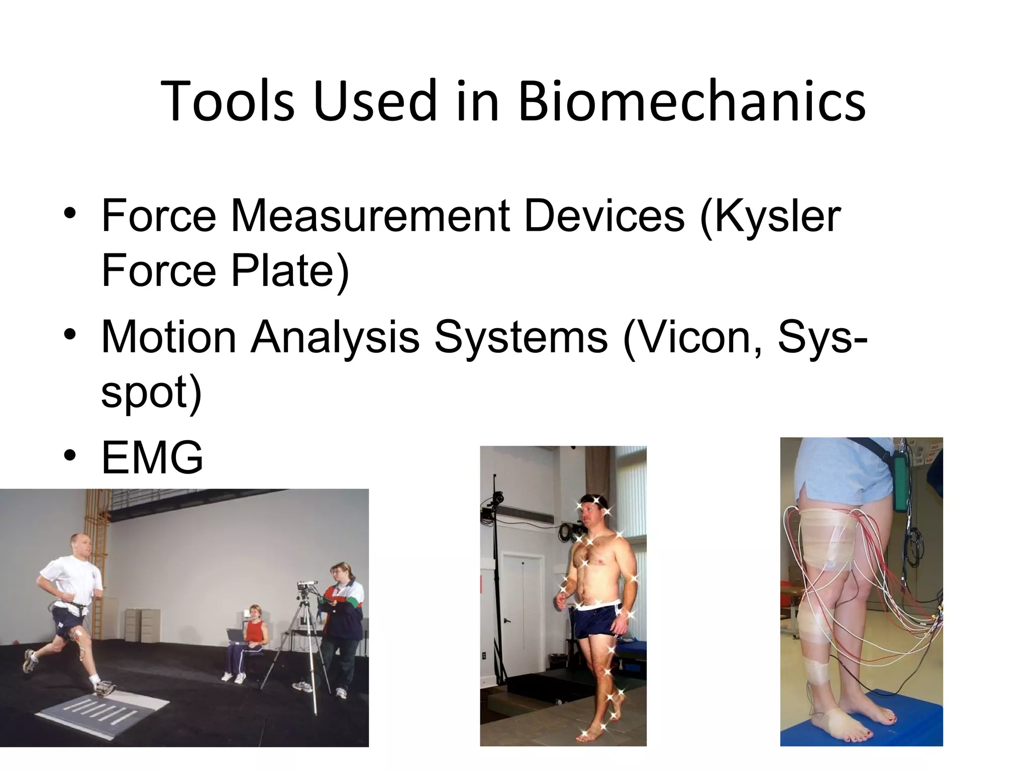 Tools Used in Biomechanics
• Force Measurement Devices (Kysler
Force Plate)
• Motion Analysis Systems (Vicon, Sys-
spot)
• EMG
 