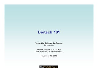Biotech 101Biotech 101Biotech 101Biotech 101
Texas Life Science Conference
BioHouston
Jason E. Moore, M.S., M.B.A.
Vice President PLx Pharma IncVice President, PLx Pharma Inc.
November 12, 2010
 
