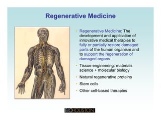 Regenerative MedicineRegenerative Medicine
• Regenerative Medicine: The
development and application of
innovative medical therapies to
fully or partially restore damaged
parts of the human organism and
to support the regeneration ofto support the regeneration of
damaged organs
• Tissue engineering: materials
science + molecular biologyscience + molecular biology
• Natural regenerative proteins
• Stem cells
• Other cell-based therapies
 