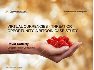 © 2016 Crowe Horwath International
VIRTUAL CURRENCIES - THREAT OR
OPPORTUNITY: A BITCOIN CASE STUDY
© 2016 Crowe Horwath International
David Cafferty
Director – Risk Consulting
October 2016
 