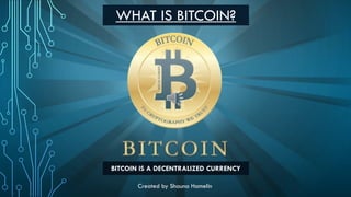 WHAT IS BITCOIN?
BITCOIN IS A DECENTRALIZED CURRENCY
Created by Shauna Hamelin
 