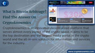 What Is Bitcoin Arbitrage?
Find The Answer On
Cryptoknowmics
Cryptoknowmics is an innovative decentralized platform that
serves almost every aspect of the crypto space. It aims to be
the top destination and the largest media portal in the crypto
world and the all-in-one solution for information and services
for the industry.
 