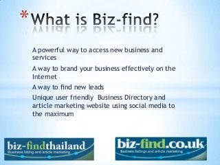 A powerful way to access new business and
services
A way to brand your business effectively on the
Internet
A way to find new leads
Unique user friendly Business Directory and
article marketing website using social media to
the maximum
*
 