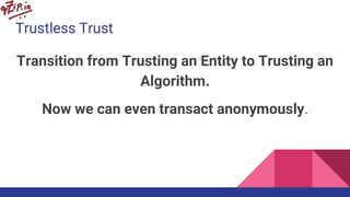 Trustless Trust
Transition from Trusting an Entity to Trusting an
Algorithm.
Now we can even transact anonymously.
 