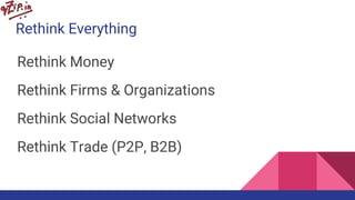 Rethink Everything
Rethink Money
Rethink Firms & Organizations
Rethink Social Networks
Rethink Trade (P2P, B2B)
 