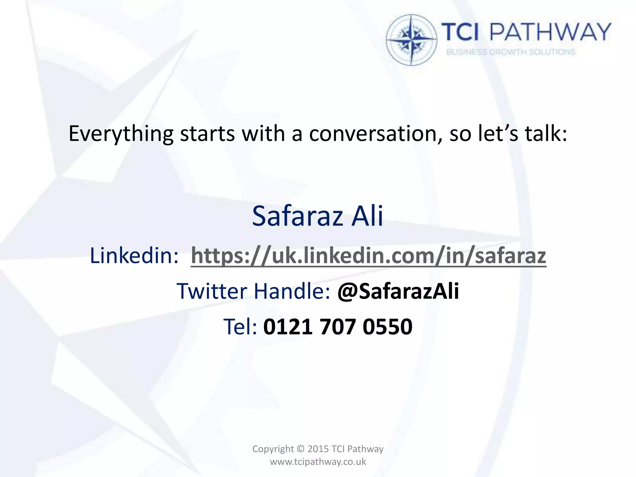 Everything starts with a conversation, so let’s talk:
Safaraz Ali
Linkedin: https://uk.linkedin.com/in/safaraz
Twitter Handle: @SafarazAli
Tel: 0121 707 0550
Copyright © 2015 TCI Pathway
www.tcipathway.co.uk
 
