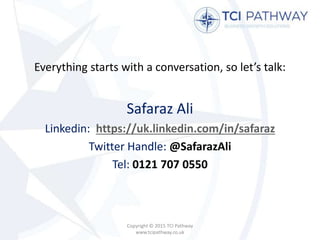 Everything starts with a conversation, so let’s talk:
Safaraz Ali
Linkedin: https://uk.linkedin.com/in/safaraz
Twitter Handle: @SafarazAli
Tel: 0121 707 0550
Copyright © 2015 TCI Pathway
www.tcipathway.co.uk
 
