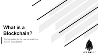 What is a
Blockchain?
The foundation for the next generation of
modern organizations
 