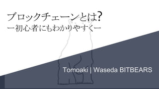 ブロックチェーンとは?
ー初心者にもわかりやすくー
Tomoaki | Waseda BITBEARS
 
