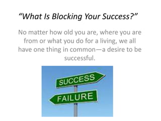 “What Is Blocking Your Success?”
No matter how old you are, where you are
from or what you do for a living, we all
have one thing in common—a desire to be
successful.
 