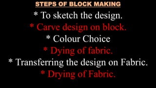 STEPS OF BLOCK MAKING
* To sketch the design.
* Carve design on block.
* Colour Choice
* Dying of fabric.
* Transferring the design on Fabric.
* Drying of Fabric.
 