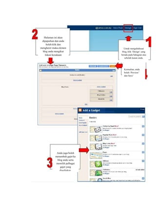 Halaman ini akan
 dipaparkan dan anda
    boleh klik dan
mengheret muka elemen             Untuk mengubahsuai
 blog anda mengikut              blog, klik ‘Design’ yang
   lokasi kesukaan              berada pada bahagian atas
                                   sebelah kanan anda.



                                  Kemudian, anda
                                  boleh ‘Preview’
                                  dan Save’




             Anda juga boleh
            menambah gajet ke
              blog anda serta
             memilih pelbagai
                gajet yang
                disediakan.
 