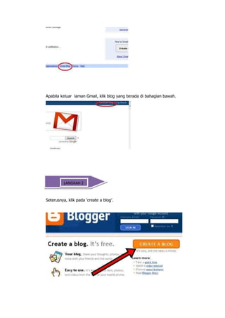 Apabila keluar laman Gmail, klik blog yang berada di bahagian bawah.




          LANGKAH 2



Seterusnya, klik pada „create a blog‟.
 