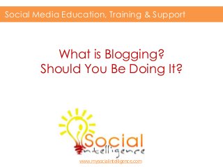 What is Blogging?
Should You Be Doing It?
Social Media Education, Training & Support
www.mysocialintelligence.com
 