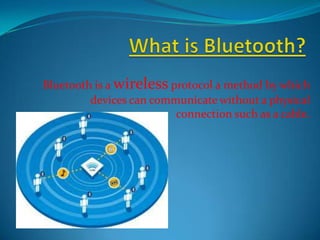 Bluetooth is a wireless protocol a method by which
         devices can communicate without a physical
                         connection such as a cable.
 