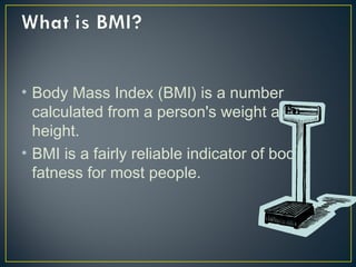 • Body Mass Index (BMI) is a number
calculated from a person's weight and
height.
• BMI is a fairly reliable indicator of body
fatness for most people.

 
