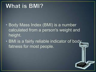 • Body Mass Index (BMI) is a number
calculated from a person's weight and
height.
• BMI is a fairly reliable indicator of body
fatness for most people.

 