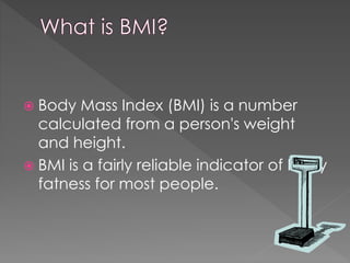  Body

Mass Index (BMI) is a number
calculated from a person's weight
and height.
 BMI is a fairly reliable indicator of body
fatness for most people.

 