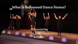 What Is Bollywood Dance fitness?
A Presentation
Of
BollyArts
 