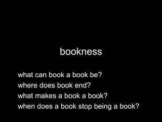 bookness
what can book a book be?
where does book end?
what makes a book a book?
when does a book stop being a book?
 