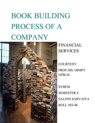 BOOK BUILDING
PROCESS OF A
COMPANY
          FINANCIAL
          SERVICES

          COURTESY:
          PROF.MS. DIMPY
          GOKAL


          SYBFM
          SEMESTER 4
          SALONI SARVAIYA
          ROLL NO-46
 