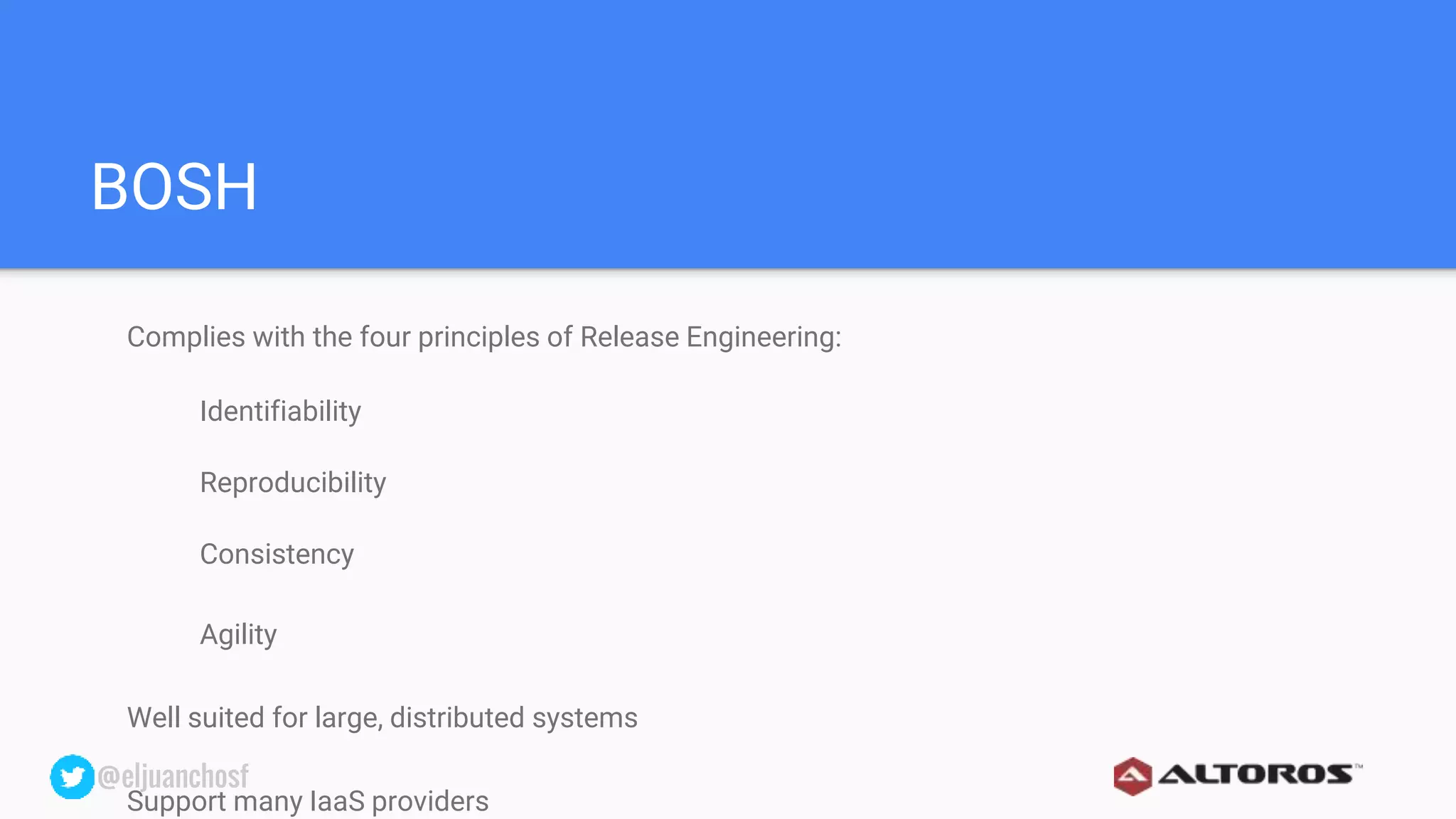 @eljuanchosf@eljuanchosf
BOSH
Complies with the four principles of Release Engineering:
Identifiability
Reproducibility
Consistency
Agility
Well suited for large, distributed systems
Support many IaaS providers
 
