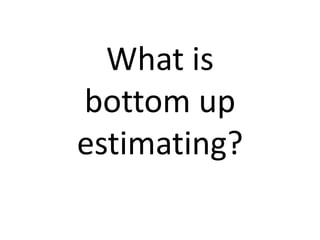 What is
bottom up
estimating?
 