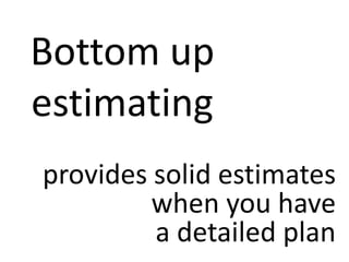 Bottom up
estimating
provides solid estimates
when you have
a detailed plan
 