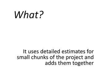 What?
It uses detailed estimates for
small chunks of the project and
adds them together
 