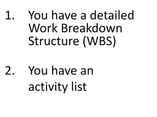 1. You have a detailed
Work Breakdown
Structure (WBS)
2. You have an
activity list
 