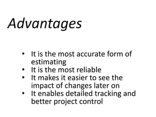 Advantages
• It is the most accurate form of
estimating
• It is the most reliable
• It makes it easier to see the
impact of changes later on
• It enables detailed tracking and
better project control
 