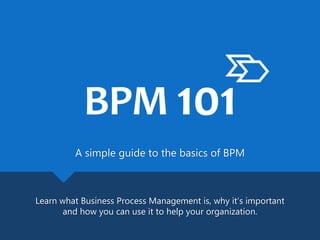 A simple guide to the basics of BPM
Learn what Business Process Management is, why it’s important
and how you can use it to help your organization.
BPM 101
 