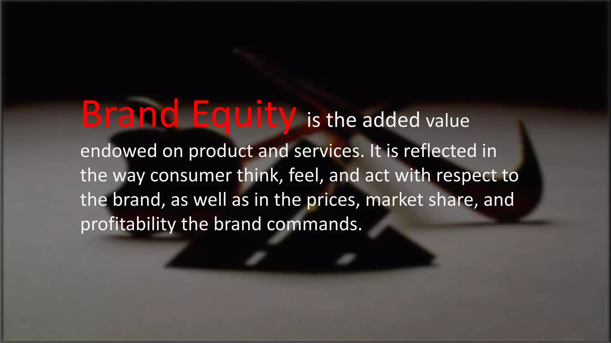?
Brand Equity is the added value
endowed on product and services. It is reflected in
the way consumer think, feel, and act with respect to
the brand, as well as in the prices, market share, and
profitability the brand commands.