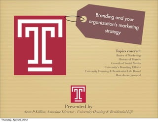 Presented by
Sean P. Killion,Associate Director - University Housing & Residential Life
Topics covered:
Basics of Marketing
History of Brands
Growth of Social Media
University’s Branding Efforts
University Housing & Residential Life Brand
How do we proceed
Thursday, April 26, 2012
 