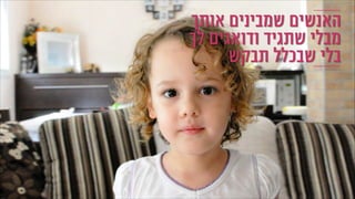 ‫אותך‬ ‫שמבינים‬ ‫האנשים‬
‫לך‬ ‫ודואגים‬ ‫שתגיד‬ ‫מבלי‬
‫תבקש‬ ‫שבכלל‬ ‫בלי‬
 