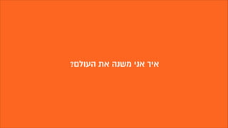 ?‫העולם‬ ‫את‬ ‫משנה‬ ‫אני‬ ‫איך‬
 